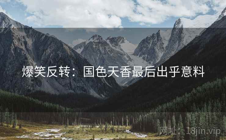 爆笑反转：国色天香最后出乎意料  第2张