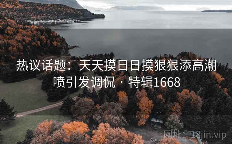 热议话题：天天摸日日摸狠狠添高潮喷引发调侃 · 特辑1668