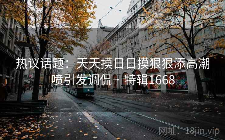 热议话题：天天摸日日摸狠狠添高潮喷引发调侃 · 特辑1668  第2张