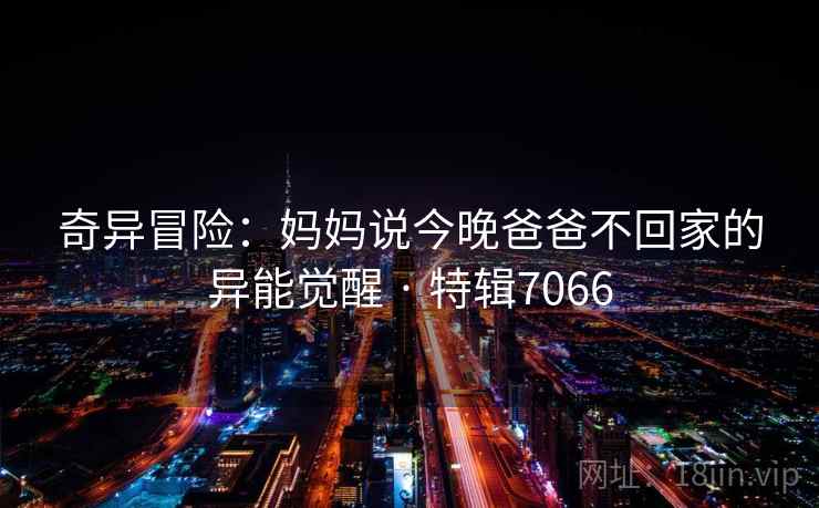 奇异冒险：妈妈说今晚爸爸不回家的异能觉醒 · 特辑7066
