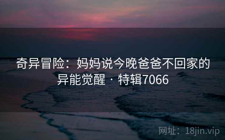 奇异冒险：妈妈说今晚爸爸不回家的异能觉醒 · 特辑7066  第2张