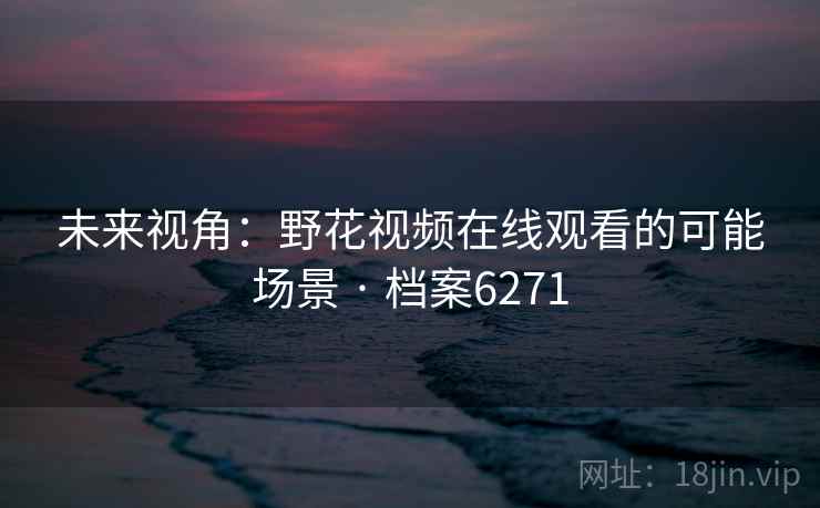 未来视角：野花视频在线观看的可能场景 · 档案6271  第2张
