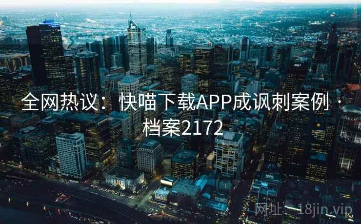 全网热议：快喵下载APP成讽刺案例 · 档案2172  第1张