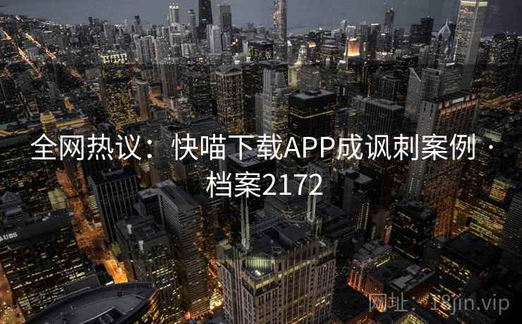 全网热议：快喵下载APP成讽刺案例 · 档案2172  第2张