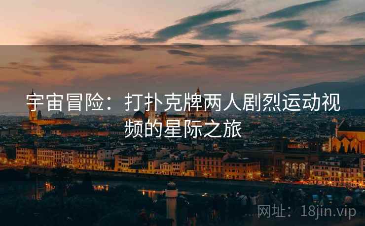 宇宙冒险：打扑克牌两人剧烈运动视频的星际之旅  第1张