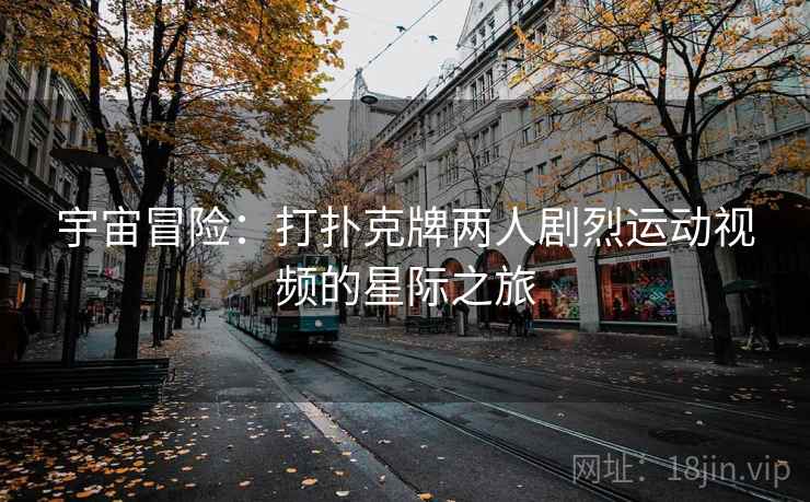 宇宙冒险：打扑克牌两人剧烈运动视频的星际之旅  第2张