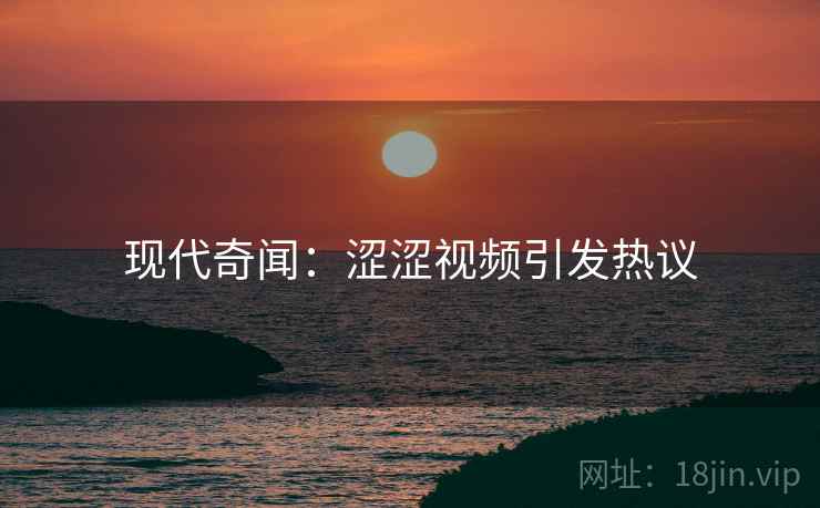 现代奇闻：涩涩视频引发热议  第2张