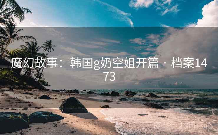 魔幻故事：韩国g奶空姐开篇 · 档案1473  第2张