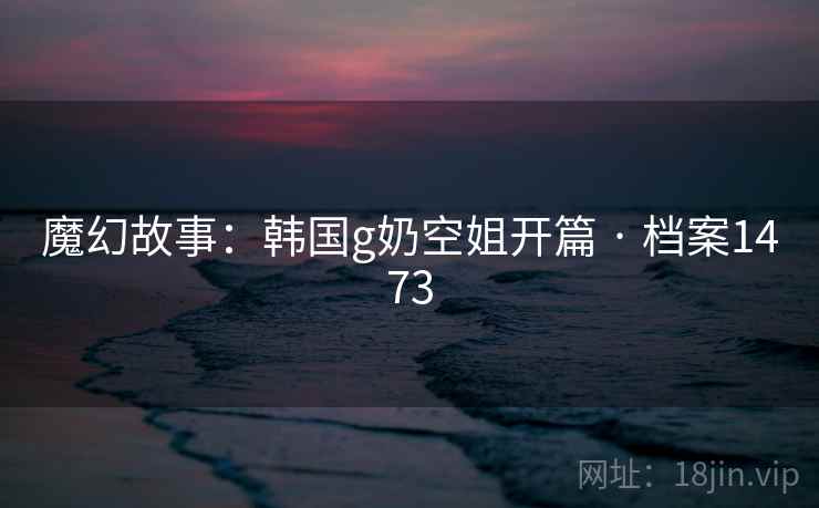 魔幻故事：韩国g奶空姐开篇 · 档案1473  第1张