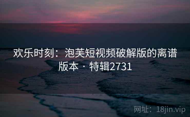 欢乐时刻：泡芙短视频破解版的离谱版本 · 特辑2731  第1张