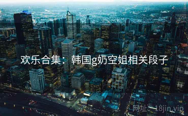欢乐合集：韩国g奶空姐相关段子  第2张