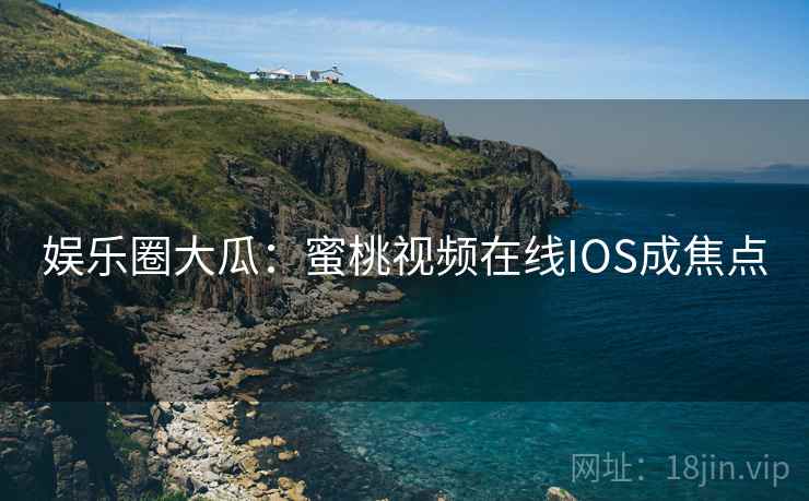 娱乐圈大瓜：蜜桃视频在线IOS成焦点  第1张