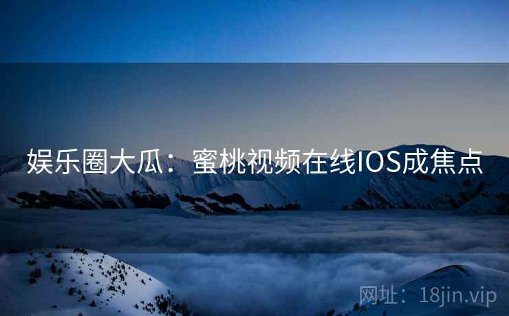 娱乐圈大瓜：蜜桃视频在线IOS成焦点  第2张