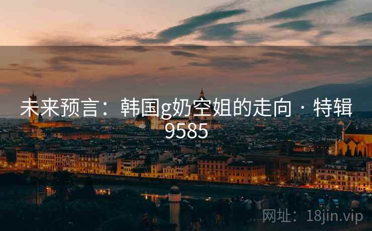 未来预言：韩国g奶空姐的走向 · 特辑9585  第2张