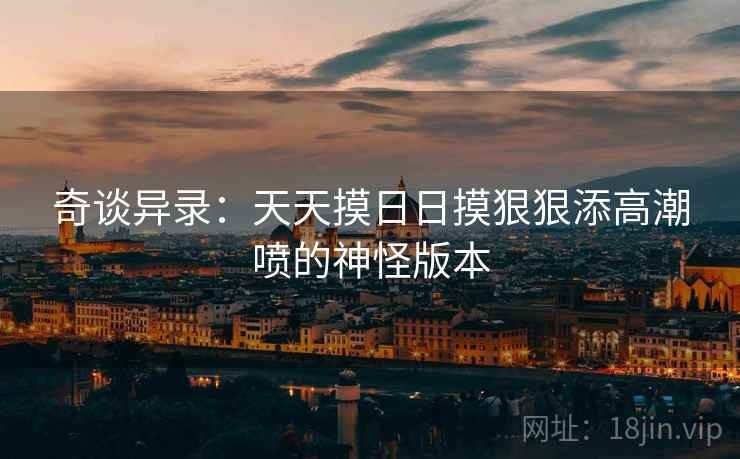 奇谈异录：天天摸日日摸狠狠添高潮喷的神怪版本