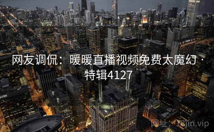 网友调侃：暖暖直播视频免费太魔幻 · 特辑4127  第2张