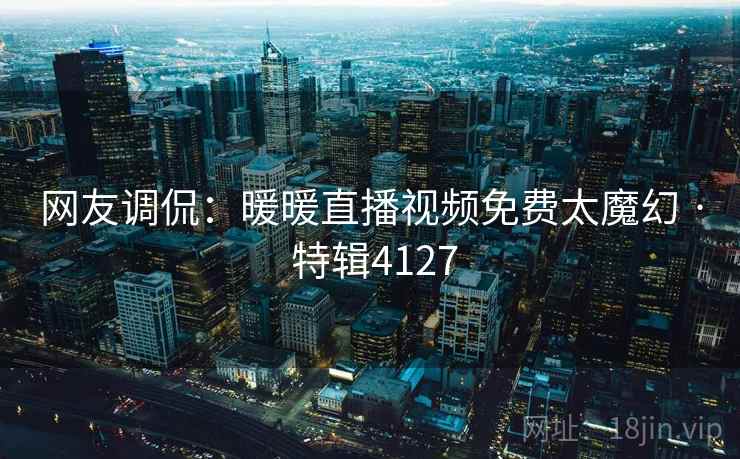 网友调侃：暖暖直播视频免费太魔幻 · 特辑4127