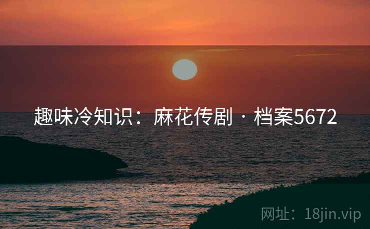 趣味冷知识：麻花传剧 · 档案5672