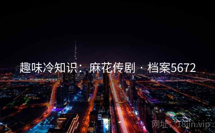 趣味冷知识：麻花传剧 · 档案5672  第2张