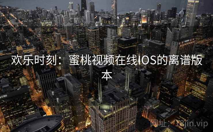 欢乐时刻：蜜桃视频在线IOS的离谱版本