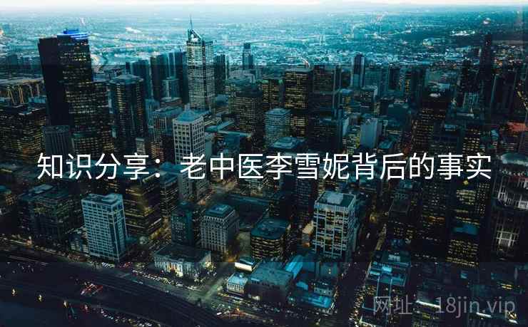 知识分享：老中医李雪妮背后的事实