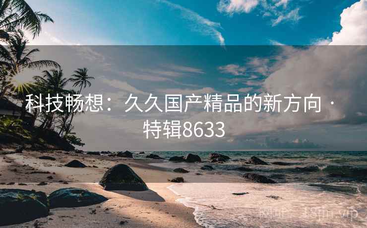 科技畅想：久久国产精品的新方向 · 特辑8633
