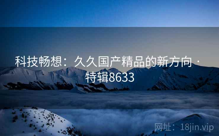 科技畅想：久久国产精品的新方向 · 特辑8633  第2张