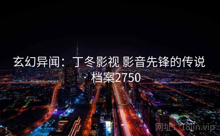 玄幻异闻：丁冬影视 影音先锋的传说 · 档案2750
