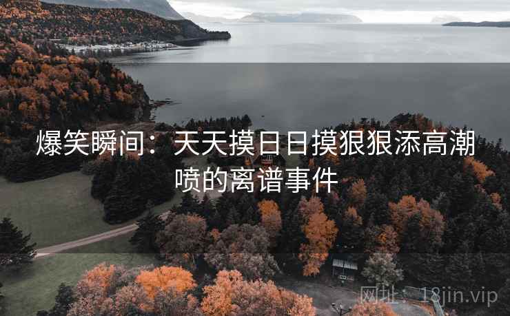 爆笑瞬间：天天摸日日摸狠狠添高潮喷的离谱事件