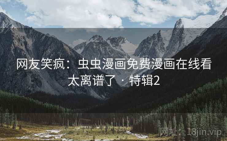网友笑疯：虫虫漫画免费漫画在线看太离谱了 · 特辑2