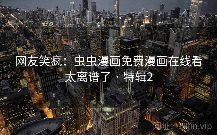 网友笑疯：虫虫漫画免费漫画在线看太离谱了 · 特辑2