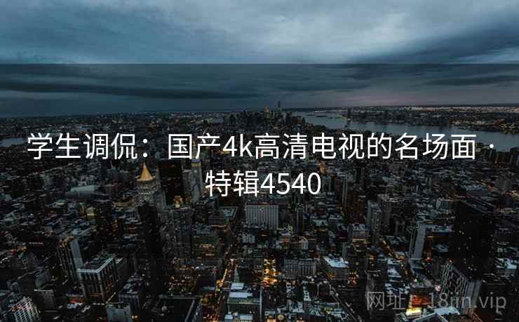 学生调侃：国产4k高清电视的名场面 · 特辑4540