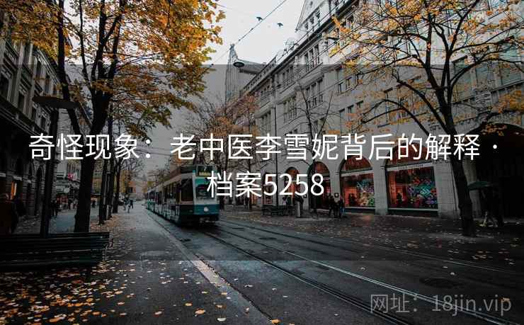 奇怪现象：老中医李雪妮背后的解释 · 档案5258