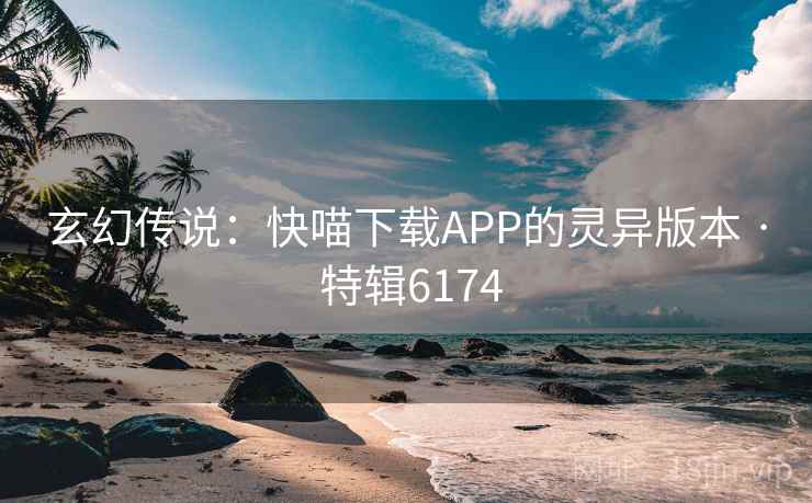 玄幻传说:快喵下载APP的灵异版本 · 特辑6174 第2张 玄幻传说:快喵下载APP的灵异版本 · 特辑6174 第2张