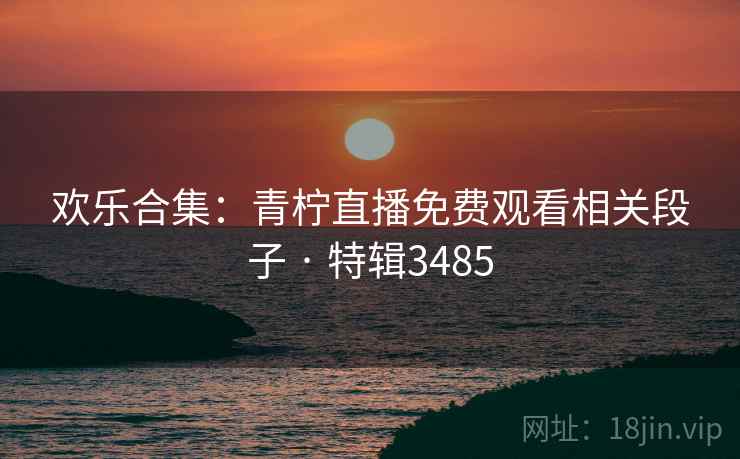 欢乐合集:青柠直播免费观看相关段子 · 特辑3485 第1张 欢乐合集:青柠直播免费观看相关段子 · 特辑3485 第1张