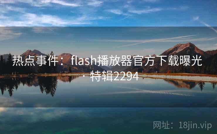 热点事件:flash播放器官方下载曝光 · 特辑2294 第2张 热点事件:flash播放器官方下载曝光 · 特辑2294 第2张