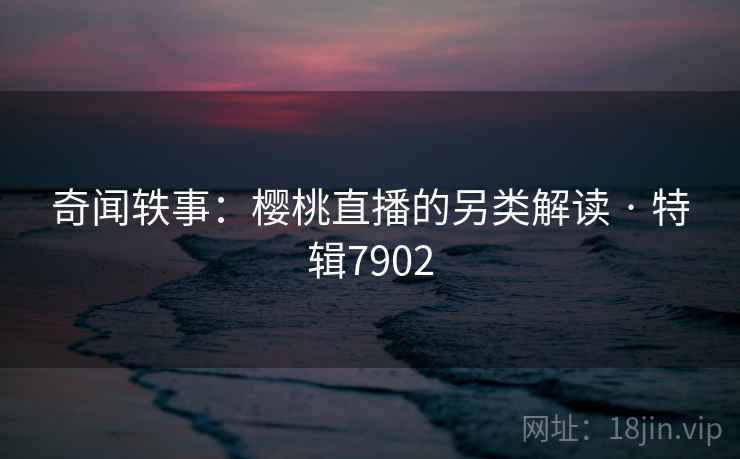 奇闻轶事:樱桃直播的另类解读 · 特辑7902 第1张 奇闻轶事:樱桃直播的另类解读 · 特辑7902 第1张