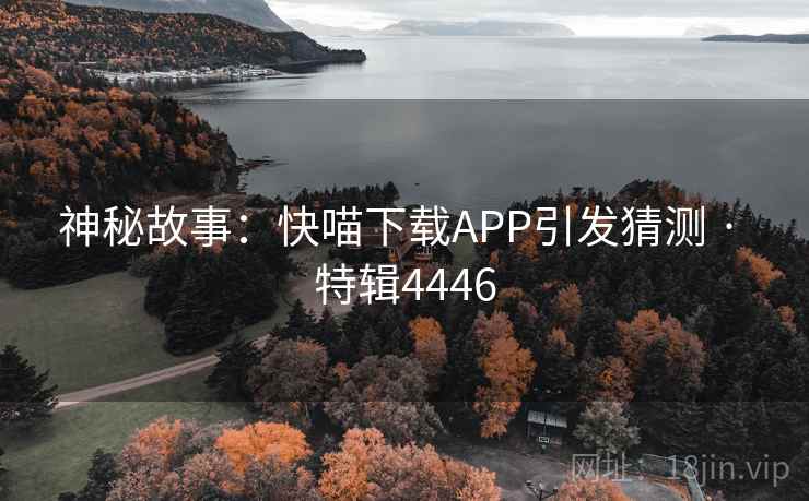 神秘故事:快喵下载APP引发猜测 · 特辑4446 第2张 神秘故事:快喵下载APP引发猜测 · 特辑4446 第2张
