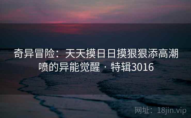 奇异冒险:天天摸日日摸狠狠添高潮喷的异能觉醒 · 特辑3016 第2张 奇异冒险:天天摸日日摸狠狠添高潮喷的异能觉醒 · 特辑3016 第2张