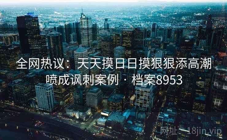全网热议:天天摸日日摸狠狠添高潮喷成讽刺案例 · 档案8953 第2张 全网热议:天天摸日日摸狠狠添高潮喷成讽刺案例 · 档案8953 第2张