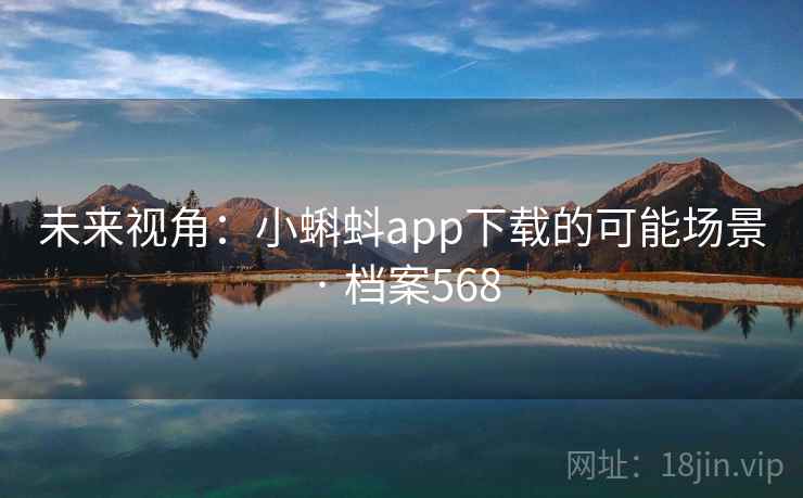 未来视角:小蝌蚪app下载的可能场景 · 档案568 第2张 未来视角:小蝌蚪app下载的可能场景 · 档案568 第2张