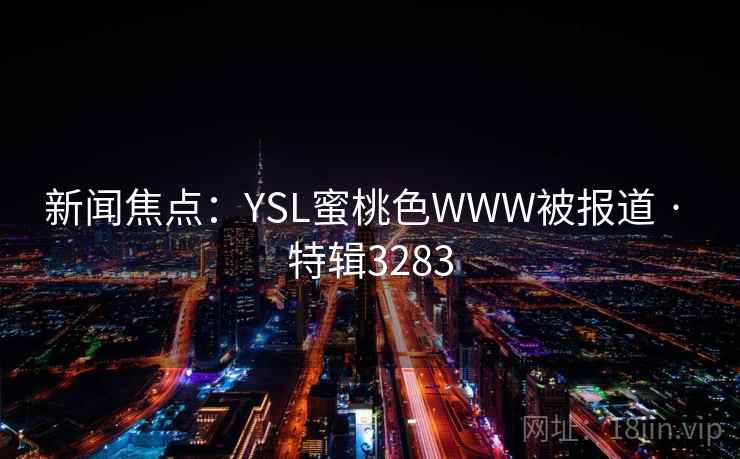 新闻焦点:YSL蜜桃色WWW被报道 · 特辑3283 第2张 新闻焦点:YSL蜜桃色WWW被报道 · 特辑3283 第2张