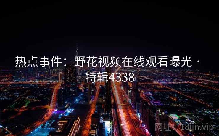 热点事件:野花视频在线观看曝光 · 特辑4338 第2张 热点事件:野花视频在线观看曝光 · 特辑4338 第2张