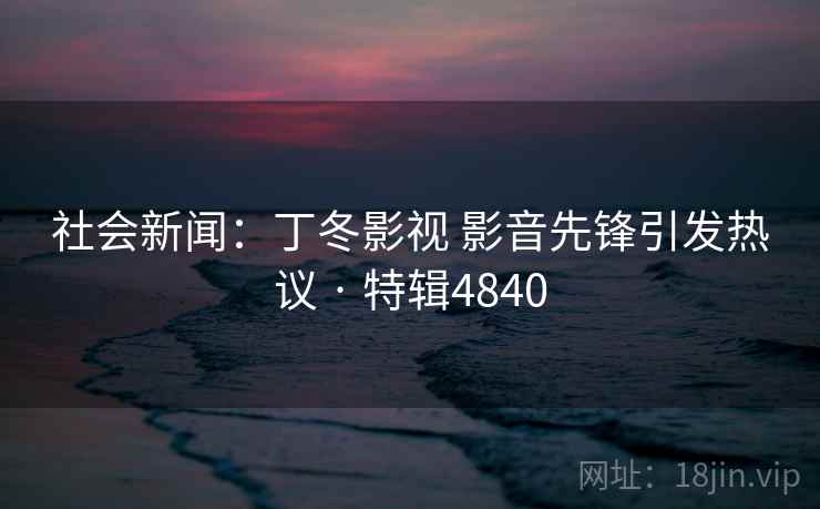 社会新闻:丁冬影视 影音先锋引发热议 · 特辑4840 第1张 社会新闻:丁冬影视 影音先锋引发热议 · 特辑4840 第1张