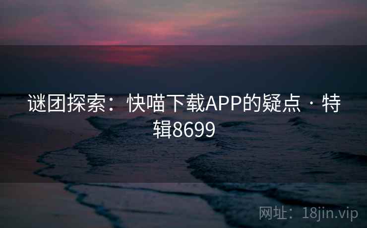 谜团探索:快喵下载APP的疑点 · 特辑8699 第1张 谜团探索:快喵下载APP的疑点 · 特辑8699 第1张