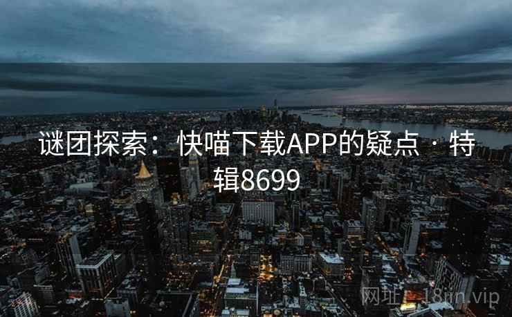 谜团探索:快喵下载APP的疑点 · 特辑8699 第2张 谜团探索:快喵下载APP的疑点 · 特辑8699 第2张