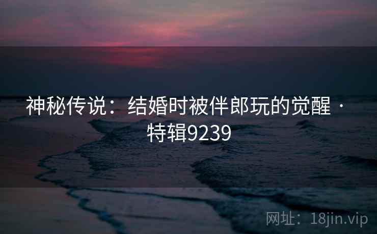 神秘传说：结婚时被伴郎玩的觉醒 · 特辑9239