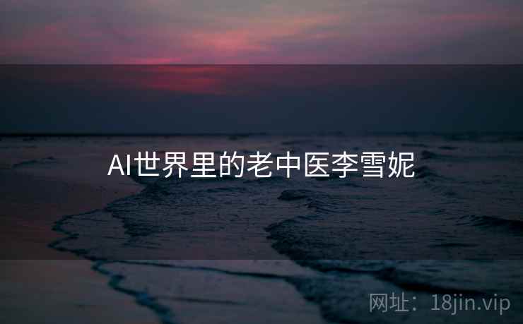 AI世界里的老中医李雪妮 第2张 AI世界里的老中医李雪妮 第2张