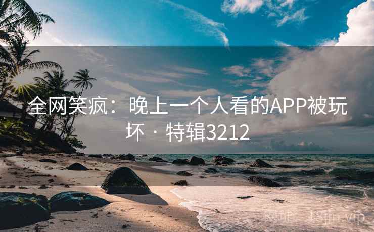 全网笑疯:晚上一个人看的APP被玩坏 · 特辑3212 第1张 全网笑疯:晚上一个人看的APP被玩坏 · 特辑3212 第1张