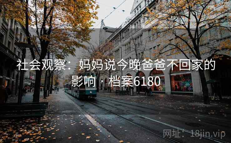 社会观察:妈妈说今晚爸爸不回家的影响 · 档案6180 第1张 社会观察:妈妈说今晚爸爸不回家的影响 · 档案6180 第1张